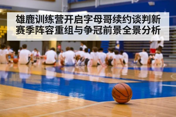 雄鹿训练营开启字母哥续约谈判新赛季阵容重组与争冠前景全景分析